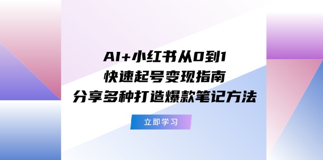 AI+小红书从0到1快速起号变现指南：分享多种打造爆款笔记方法-聊项目