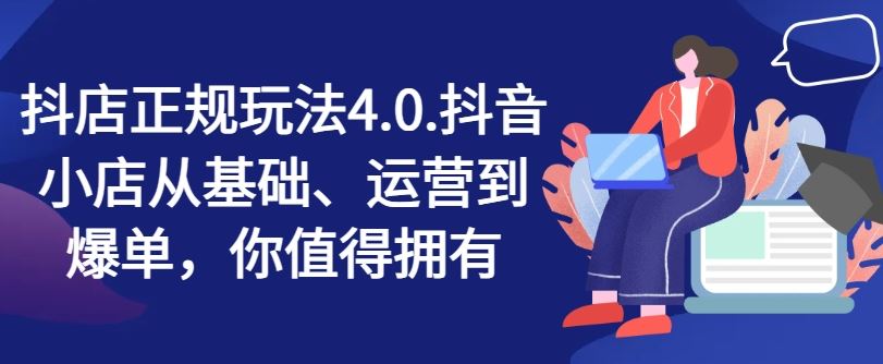 抖店正规玩法4.0，抖音小店从基础、运营到爆单，你值得拥有-聊项目