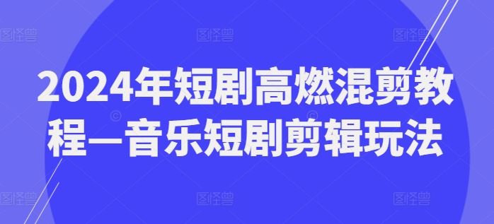 2024年短剧高燃混剪教程—音乐短剧剪辑玩法-聊项目