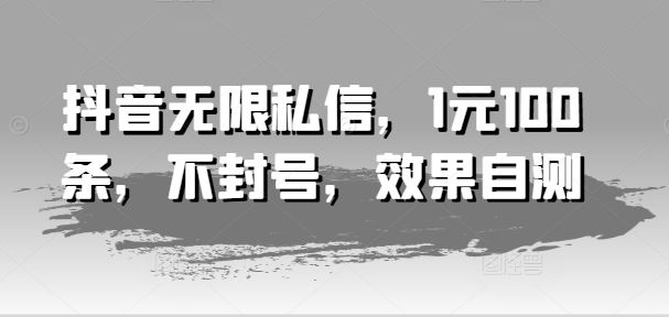 抖音无限私信，1元100条，不封号，效果自测-聊项目