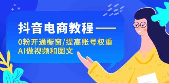 抖音电商教程：0粉开通橱窗/提高账号权重/AI做视频和图文-聊项目