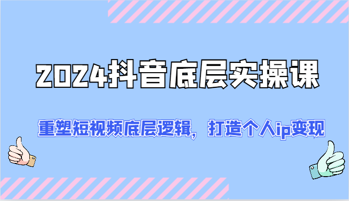 2024抖音底层实操课：重塑短视频底层逻辑，打造个人ip变现（52节）-聊项目