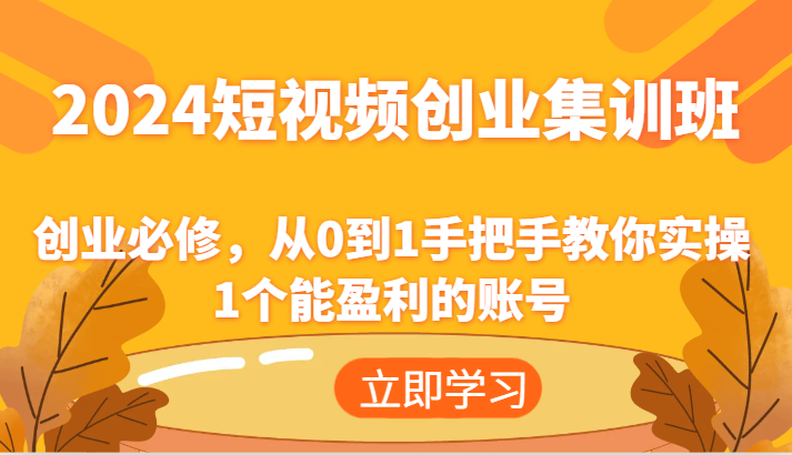 2024短视频创业集训班：创业必修，从0到1手把手教你实操1个能盈利的账号-聊项目