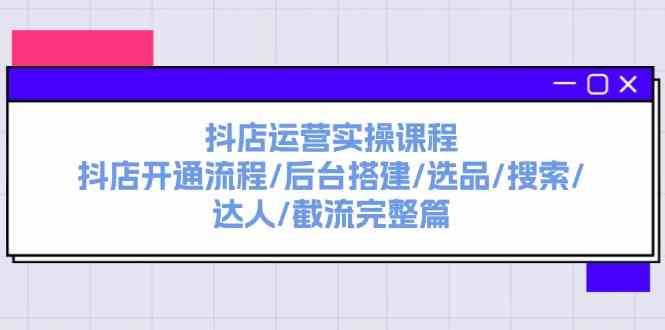 抖店运营实操课程：抖店开通流程/后台搭建/选品/搜索/达人/截流完整篇-聊项目