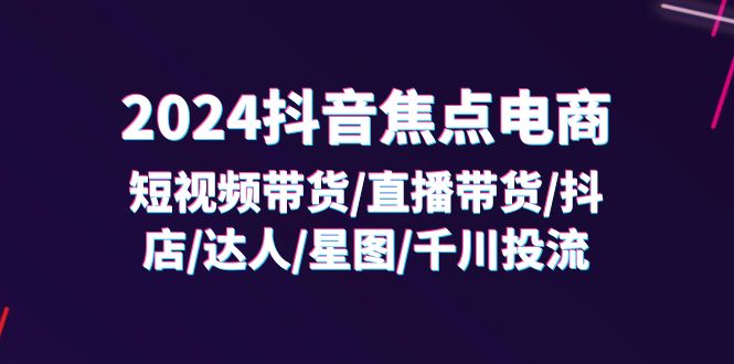 （11794期）2024抖音-焦点电商：短视频带货/直播带货/抖店/达人/星图/千川投流/32节课-聊项目