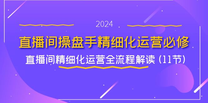 （11796期）直播间-操盘手精细化运营必修，直播间精细化运营全流程解读 (11节)-聊项目