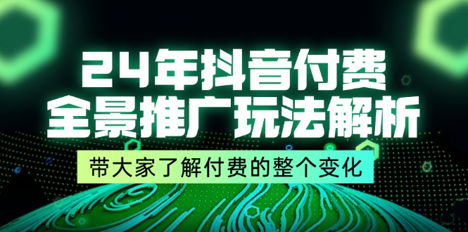 （11801期）24年抖音付费 全景推广玩法解析，带大家了解付费的整个变化 (9节课)-聊项目