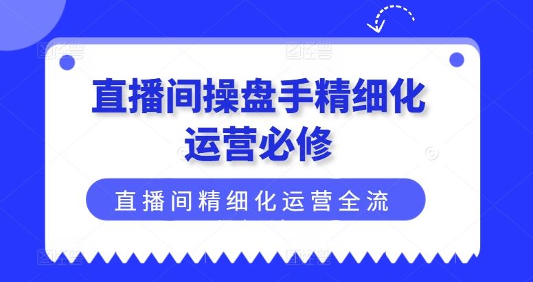 直播间操盘手精细化运营必修，直播间精细化运营全流程解读-聊项目