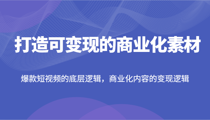 打造可变现的商业化素材，爆款短视频的底层逻辑，商业化内容的变现逻辑-聊项目