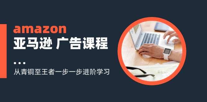 （11839期）amazon亚马逊 广告课程：从青铜至王者一步一步进阶学习（16节）-聊项目