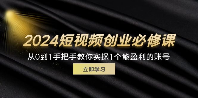 （11846期）2024短视频创业必修课，从0到1手把手教你实操1个能盈利的账号 (32节)-聊项目