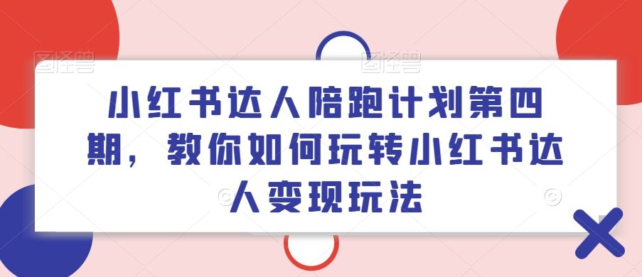 小红书达人陪跑计划第四期，教你如何玩转小红书达人变现玩法-聊项目