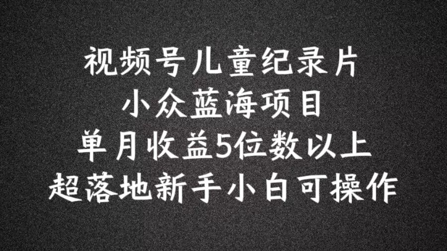 2024蓝海项目视频号儿童纪录片科普，单月收益5位数以上，新手小白可操作【揭秘】-聊项目