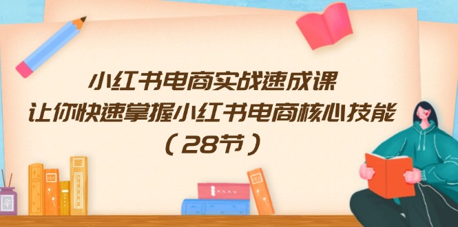 小红书电商实战速成课，让你快速掌握小红书电商核心技能（28节）-聊项目