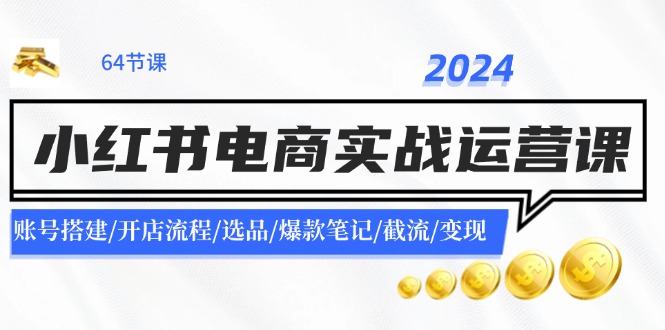 2024小红书电商实战运营课：账号搭建/开店流程/选品/爆款笔记/截流/变现-聊项目