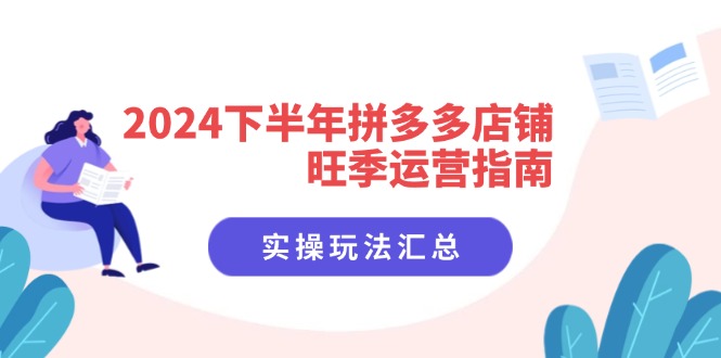 （11876期）2024下半年拼多多店铺旺季运营指南：实操玩法汇总（8节课）-聊项目