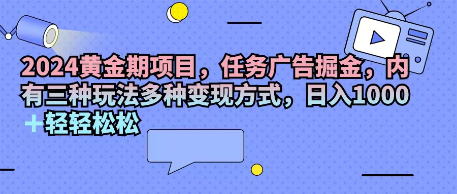 （11871期）2024黄金期项目，任务广告掘金，内有三种玩法多种变现方式，日入1000+…-聊项目