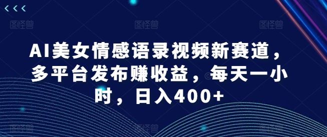 AI美女情感语录视频新赛道，多平台发布赚收益，每天一小时，日入400+【揭秘】-聊项目