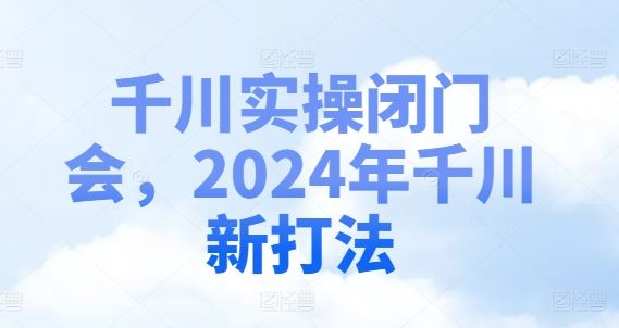 千川实操闭门会，2024年千川新打法-聊项目