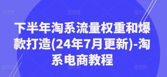 下半年淘系流量权重和爆款打造(24年7月更新)-淘系电商教程-聊项目