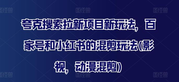 夸克搜索拉新项目新玩法，百家号和小红书的混剪玩法(影视，动漫混剪)-聊项目