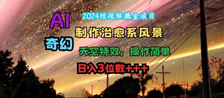 2024短视频掘金项目，AI制作治愈系风景，奇幻天空特效，操作简单，日入3位数【揭秘】-聊项目