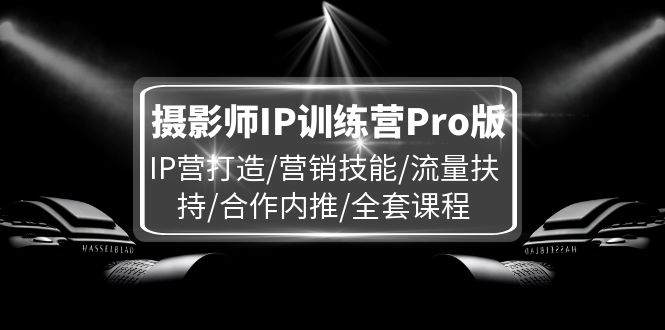 摄影师IP训练营Pro版，IP营打造/营销技能/流量扶持/合作内推/全套课程-聊项目