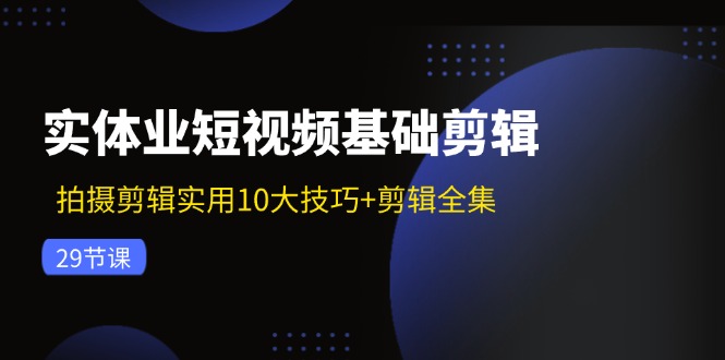 （11914期）实体业短视频基础剪辑：拍摄剪辑实用10大技巧+剪辑全集（29节）-聊项目