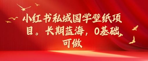 小红书私域国学壁纸项目，长期蓝海，0基础可做【揭秘】-聊项目