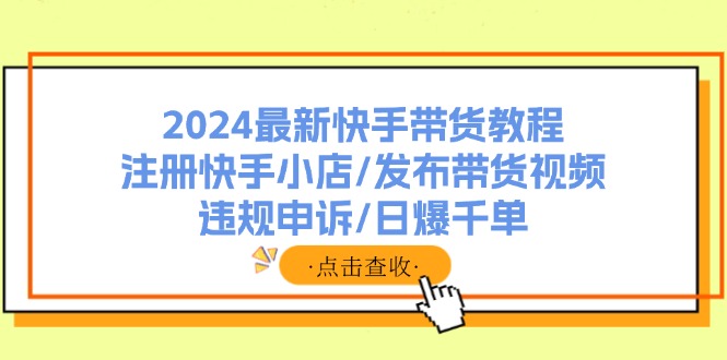 （11938期）2024最新快手带货教程：注册快手小店/发布带货视频/违规申诉/日爆千单-聊项目