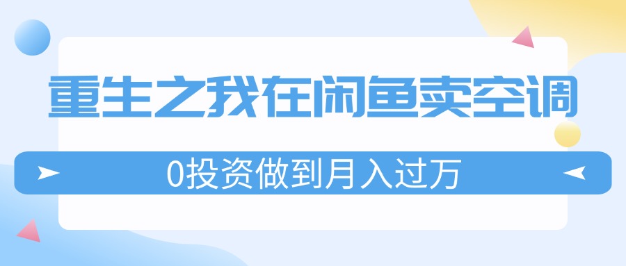 （11962期）重生之我在闲鱼卖空调，0投资做到月入过万，迎娶白富美，走上人生巅峰-聊项目