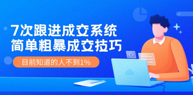 （11964期）7次 跟进 成交系统：简单粗暴成交技巧，目前知道的人不到1%-聊项目