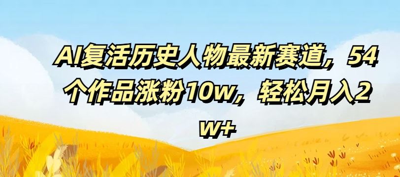 AI复活历史人物最新赛道，54个作品涨粉10w，轻松月入2w+【揭秘】-聊项目