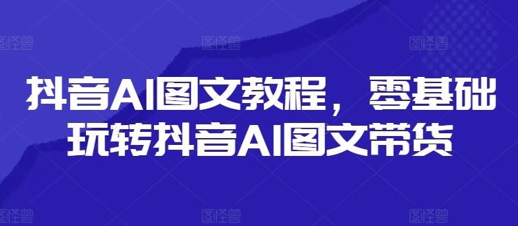 抖音AI图文教程，零基础玩转抖音AI图文带货-聊项目