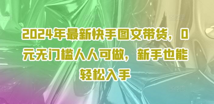 2024年最新快手图文带货，0元无门槛人人可做，新手也能轻松入手-聊项目