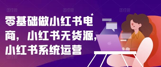 零基础做小红书电商，小红书无货源，小红书系统运营-聊项目