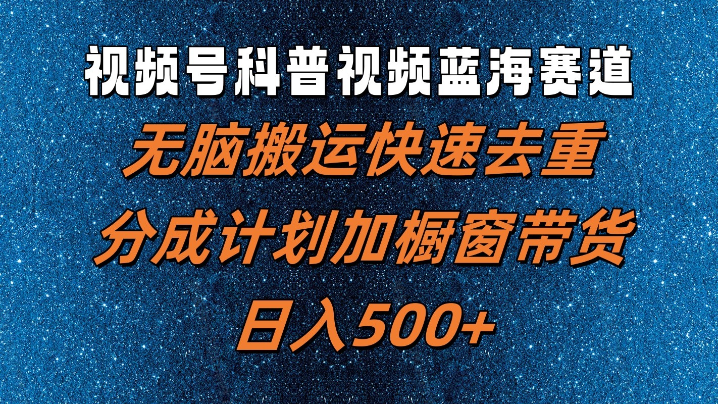 视频号科普视频蓝海赛道，无脑搬运快速去重，分成计划加橱窗带货，日入500+-聊项目