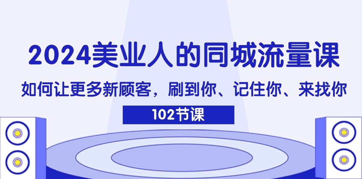 2024美业人的同城流量课：如何让更多新顾客，刷到你、记住你、来找你-聊项目