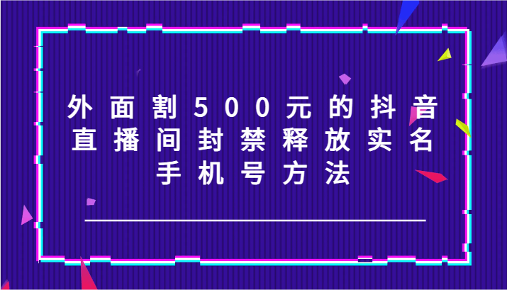 外面割500元的抖音直播间封禁释放实名/手机号方法！-聊项目