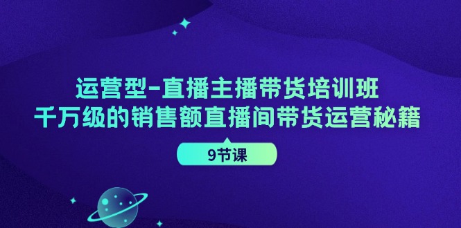 （11974期）运营型-直播主播带货培训班，千万级的销售额直播间带货运营秘籍（9节课）-聊项目