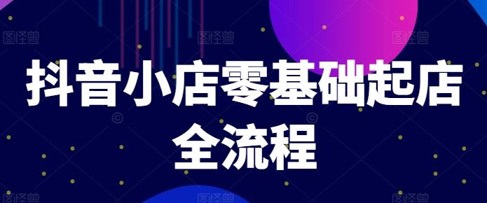 抖音小店零基础起店全流程，快速打造单品爆款技巧、商品卡引流模式与推流算法等-聊项目