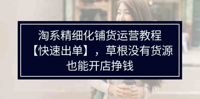 淘系精细化铺货运营教程，普通人没有货源也能快速开店出单挣钱（538节）-聊项目