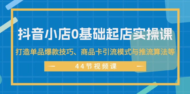 （11977期）抖音小店0基础起店实操课，打造单品爆款技巧、商品卡引流模式与推流算法等-聊项目