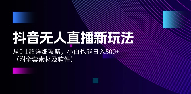 （12000期）抖音无人直播新玩法，从0-1超详细攻略，小白也能日入500+（附全套素材…-聊项目