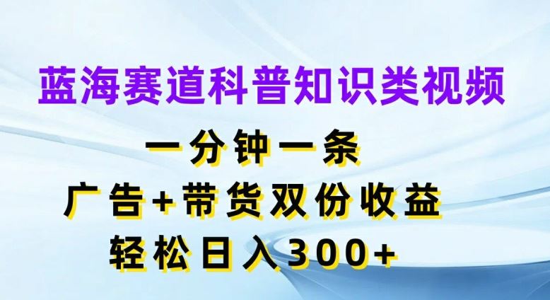 蓝海赛道科普知识类视频，一分钟一条，广告+带货双份收益，轻松日入300+【揭秘】-聊项目