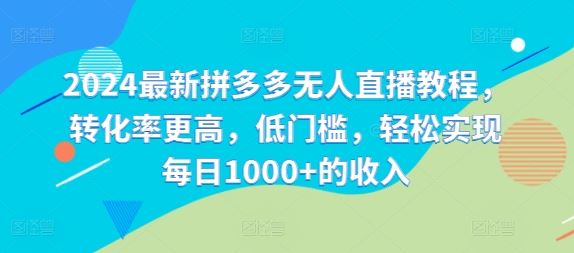 2024最新拼多多无人直播教程，转化率更高，低门槛，轻松实现每日1000+的收入-聊项目