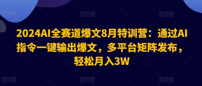 2024AI全赛道爆文8月特训营：通过AI指令一键输出爆文，多平台矩阵发布，轻松月入3W【揭秘】-聊项目