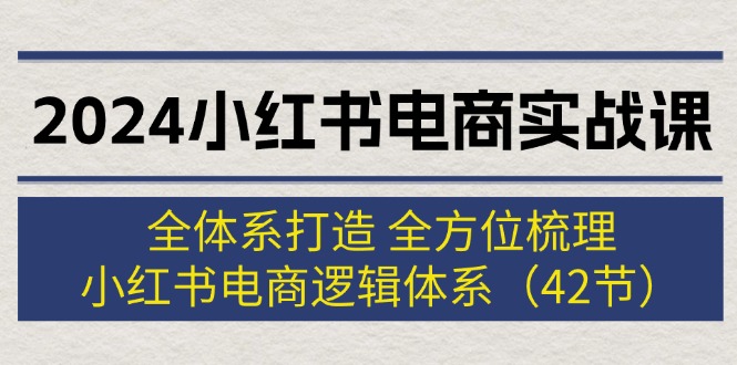 （12003期）2024小红书电商实战课：全体系打造 全方位梳理 小红书电商逻辑体系 (42节)-聊项目