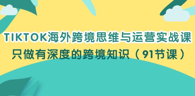 （12010期）TIKTOK海外跨境思维与运营实战课，只做有深度的跨境知识（91节课）-聊项目