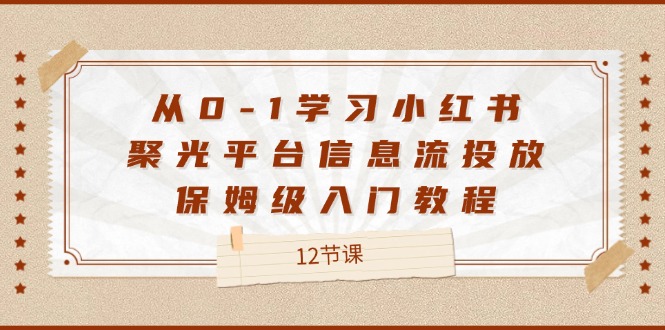 （12020期）从0-1学习小红书 聚光平台信息流投放，保姆级入门教程（12节课）-聊项目